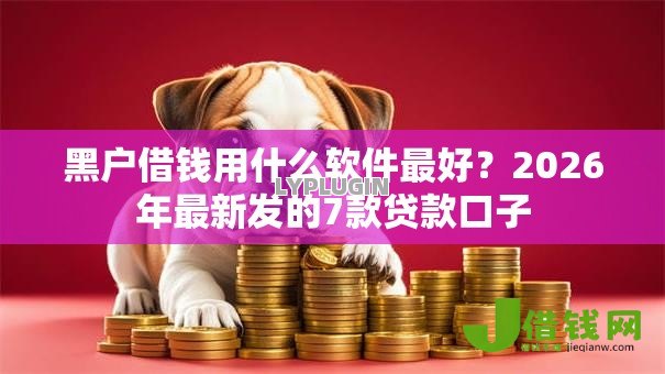黑户借钱用什么软件最好？2026年最新发的7款贷款口子