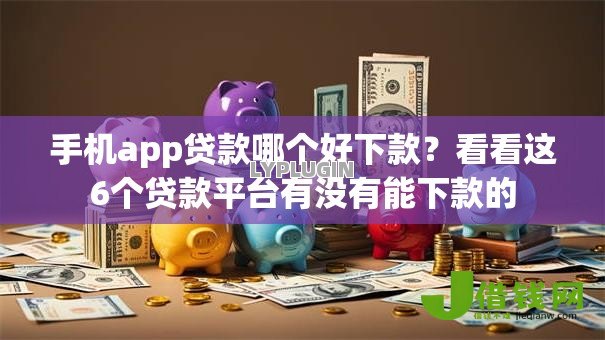 手机app贷款哪个好下款?看看这6个贷款平台有没有能下款的 手机app贷款哪个好下款?看看这6个贷款平台有没有能下款的