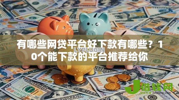 有哪些网贷平台好下款有哪些?10个能下款的平台推荐给你 有哪些网贷平台好下款有哪些?10个能下款的平台推荐给你