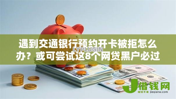 遇到交通银行预约开卡被拒怎么办?或可尝试这8个网贷黑户必过平台 遇到交通银行预约开卡被拒怎么办?或可尝试这8个网贷黑户必过平台