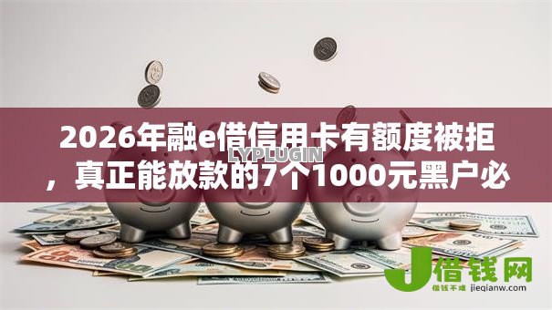 2026年融e借信用卡有额度被拒,真正能放款的7个1000元黑户必下小贷推荐 2026年融e借信用卡有额度被拒,真正能放款的7个1000元黑户必下小贷推荐