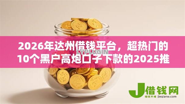 2026年达州借钱平台,超热门的10个黑户高炮口子下款的2025推荐 2026年达州借钱平台,超热门的10个黑户高炮口子下款的2025推荐