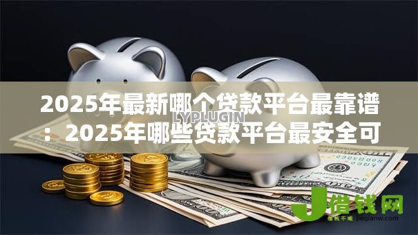 2025年最新哪个贷款平台最靠谱:2025年哪些贷款平台最安全可靠 2025年最新哪个贷款平台最靠谱:2025年哪些贷款平台最安全可靠
