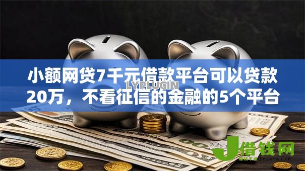 小额网贷7千元借款平台可以贷款20万，不看征信的金融的5个平台介绍