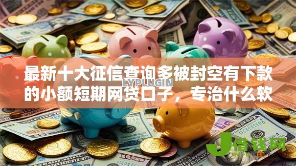 最新十大征信查询多被封空有下款的小额短期网贷口子,专治什么软件借钱快不看征信 最新十大征信查询多被封空有下款的小额短期网贷口子,专治什么软件借钱快不看征信