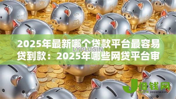 2025年最新哪个贷款平台最容易贷到款：2025年哪些网贷平台审批最快