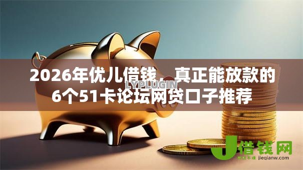 2026年优儿借钱,真正能放款的6个51卡论坛网贷口子推荐 2026年优儿借钱,真正能放款的6个51卡论坛网贷口子推荐