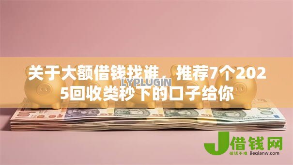 关于大额借钱找谁,推荐7个2025回收类秒下的口子给你 关于大额借钱找谁,推荐7个2025回收类秒下的口子给你