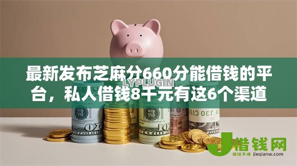 最新发布芝麻分660分能借钱的平台，私人借钱8千元有这6个渠道