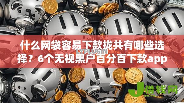 什么网袋容易下款拢共有哪些选择?6个无视黑户百分百下款app详解 什么网袋容易下款拢共有哪些选择?6个无视黑户百分百下款app详解