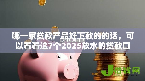 哪一家贷款产品好下款的的话,可以看看这7个2025放水的贷款口子 哪一家贷款产品好下款的的话,可以看看这7个2025放水的贷款口子