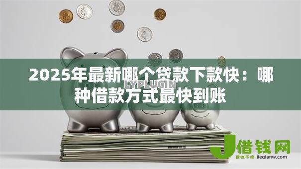 2025年最新哪个贷款下款快:哪种借款方式最快到账 2025年最新哪个贷款下款快:哪种借款方式最快到账