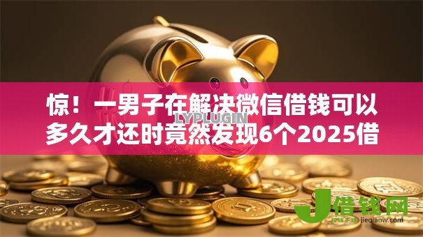 惊!一男子在解决微信借钱可以多久才还时竟然发现6个2025借钱口子必下款,事后分享了出来 惊!一男子在解决微信借钱可以多久才还时竟然发现6个2025借钱口子必下款,事后分享了出来