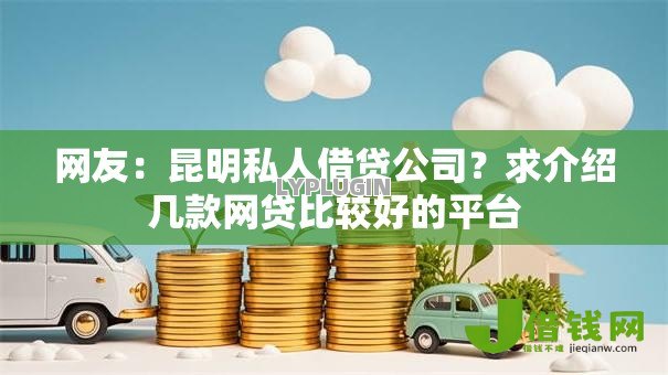 网友:昆明私人借贷公司?求介绍几款网贷比较好的平台 网友:昆明私人借贷公司?求介绍几款网贷比较好的平台
