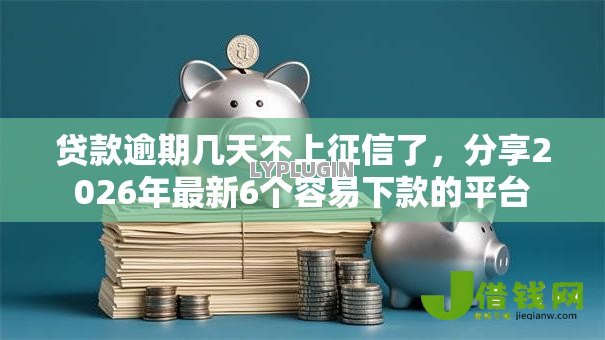贷款逾期几天不上征信了，分享2026年最新6个容易下款的平台