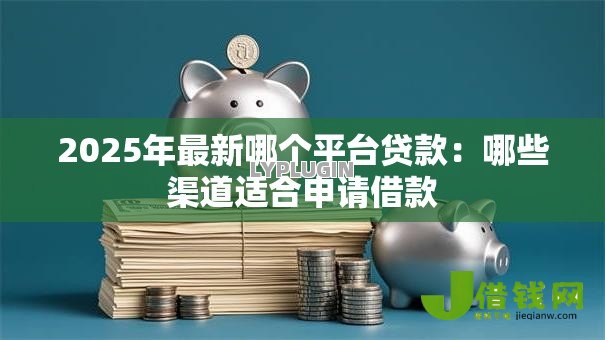 2025年最新哪个平台贷款：哪些渠道适合申请借款