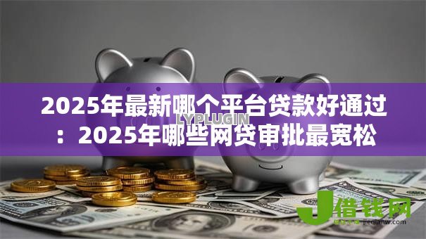 2025年最新哪个平台贷款好通过：2025年哪些网贷审批最宽松
