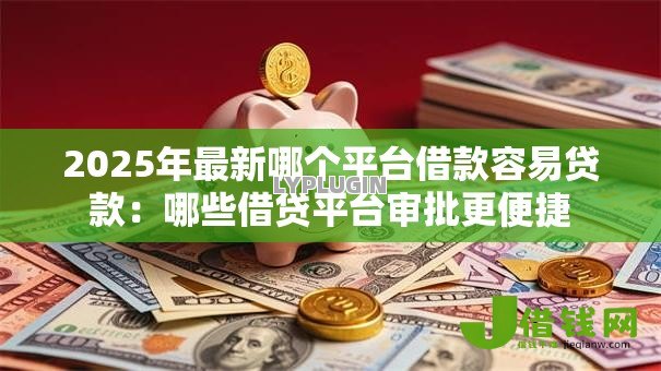 2025年最新哪个平台借款容易贷款:哪些借贷平台审批更便捷 2025年最新哪个平台借款容易贷款:哪些借贷平台审批更便捷