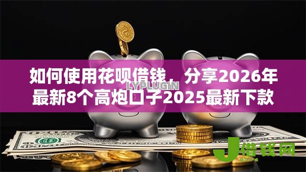 如何使用花呗借钱，分享2026年最新8个高炮口子2025最新下款苹果手机能下载的