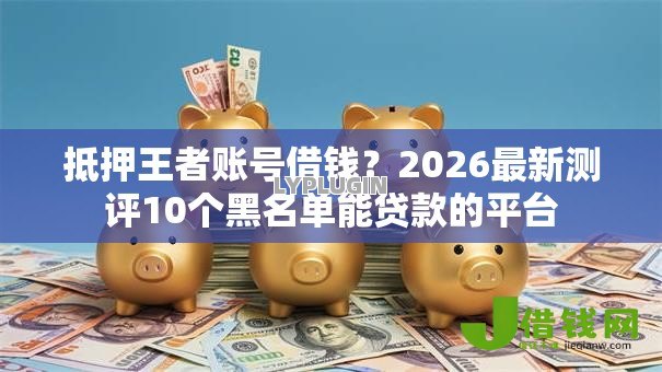 抵押王者账号借钱?2026最新测评10个黑名单能贷款的平台 抵押王者账号借钱?2026最新测评10个黑名单能贷款的平台