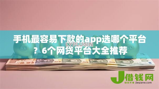 手机最容易下款的app选哪个平台？6个网贷平台大全推荐