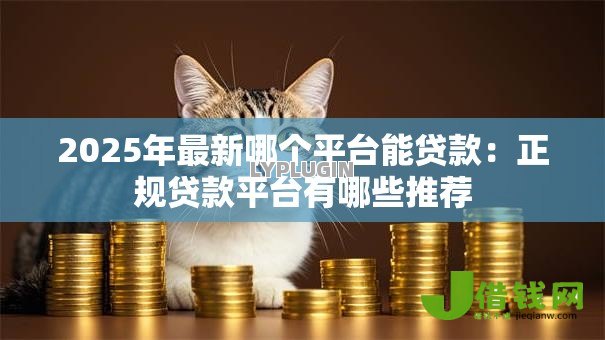 2025年最新哪个平台能贷款:正规贷款平台有哪些推荐 2025年最新哪个平台能贷款:正规贷款平台有哪些推荐