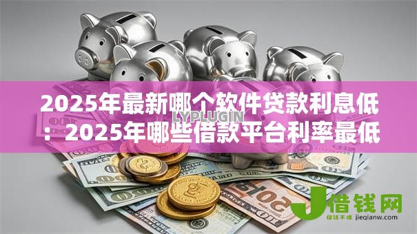 2025年最新哪个软件贷款利息低:2025年哪些借款平台利率最低 2025年最新哪个软件贷款利息低:2025年哪些借款平台利率最低