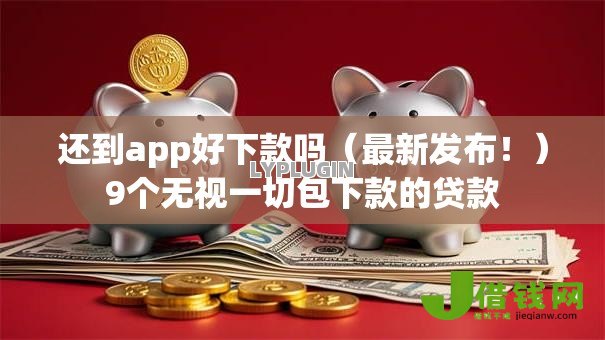 还到app好下款吗（最新发布！）9个无视一切包下款的贷款