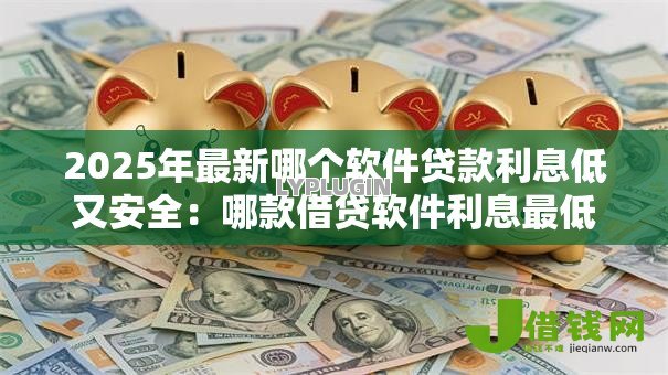2025年最新哪个软件贷款利息低又安全:哪款借贷软件利息最低最安全 2025年最新哪个软件贷款利息低又安全:哪款借贷软件利息最低最安全