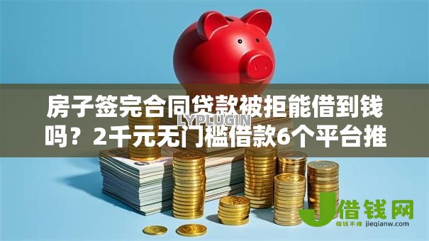 房子签完合同贷款被拒能借到钱吗？2千元无门槛借款6个平台推荐