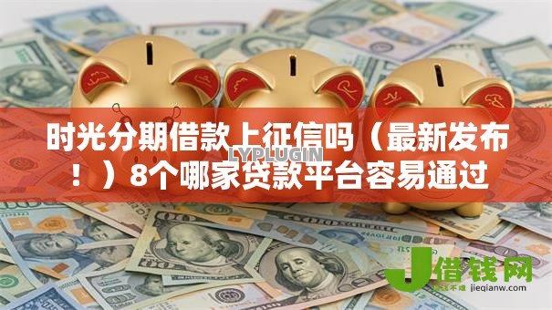 时光分期借款上征信吗(最新发布!)8个哪家贷款平台容易通过 时光分期借款上征信吗(最新发布!)8个哪家贷款平台容易通过