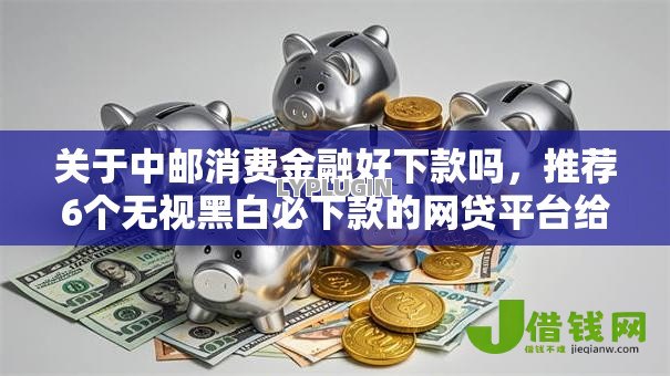 关于中邮消费金融好下款吗,推荐6个无视黑白必下款的网贷平台给你 关于中邮消费金融好下款吗,推荐6个无视黑白必下款的网贷平台给你