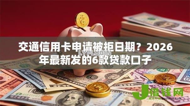交通信用卡申请被拒日期?2026年最新发的6款贷款口子 交通信用卡申请被拒日期?2026年最新发的6款贷款口子