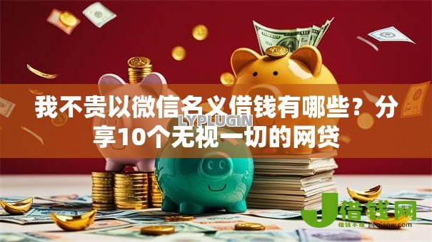 我不贵以微信名义借钱有哪些?分享10个无视一切的网贷 我不贵以微信名义借钱有哪些?分享10个无视一切的网贷