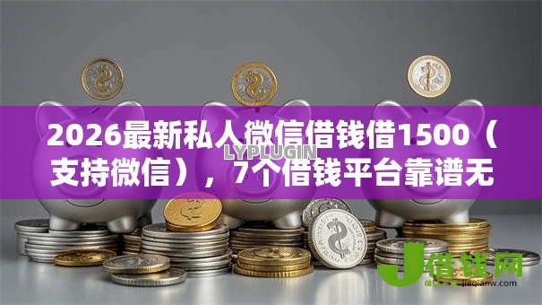 2026最新私人微信借钱借1500(支持微信),7个借钱平台靠谱无私分享 2026最新私人微信借钱借1500(支持微信),7个借钱平台靠谱无私分享