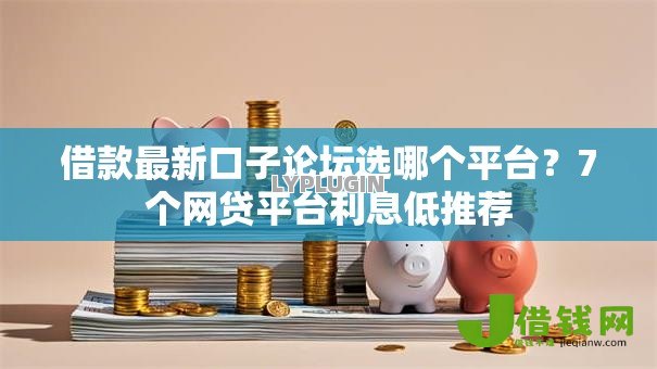 借款最新口子论坛选哪个平台？7个网贷平台利息低推荐