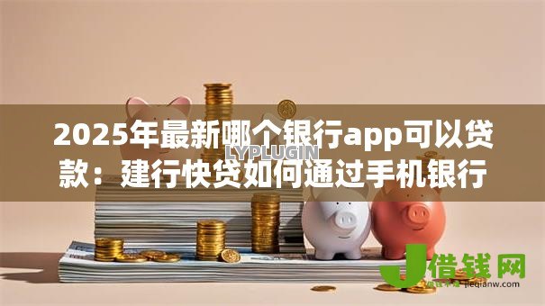2025年最新哪个银行app可以贷款：建行快贷如何通过手机银行申请