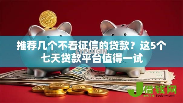 推荐几个不看征信的贷款?这5个七天贷款平台值得一试 推荐几个不看征信的贷款?这5个七天贷款平台值得一试