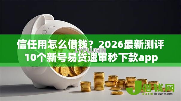 信任用怎么借钱?2026最新测评10个新号易贷速审秒下款app 信任用怎么借钱?2026最新测评10个新号易贷速审秒下款app
