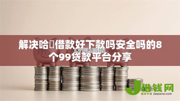 解决哈啰借款好下款吗安全吗的8个99贷款平台分享