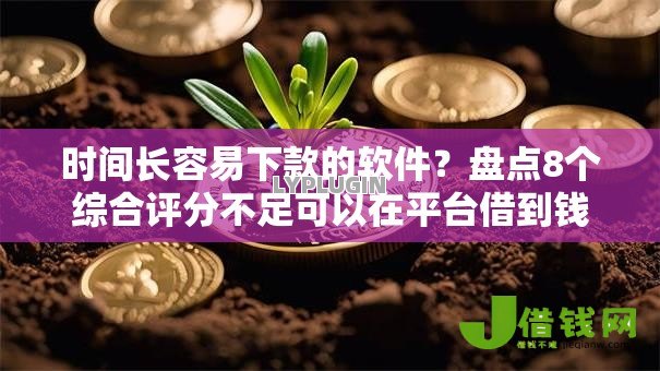 时间长容易下款的软件?盘点8个综合评分不足可以在平台借到钱给你参考 时间长容易下款的软件?盘点8个综合评分不足可以在平台借到钱给你参考