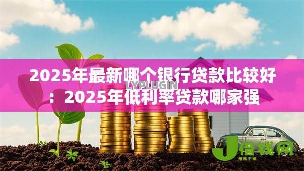 2025年最新哪个银行贷款比较好:2025年低利率贷款哪家强 2025年最新哪个银行贷款比较好:2025年低利率贷款哪家强