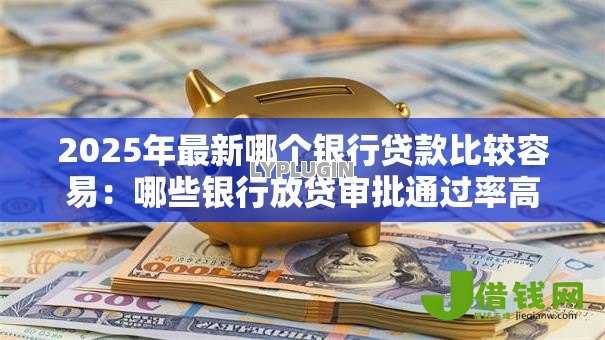 2025年最新哪个银行贷款比较容易：哪些银行放贷审批通过率高