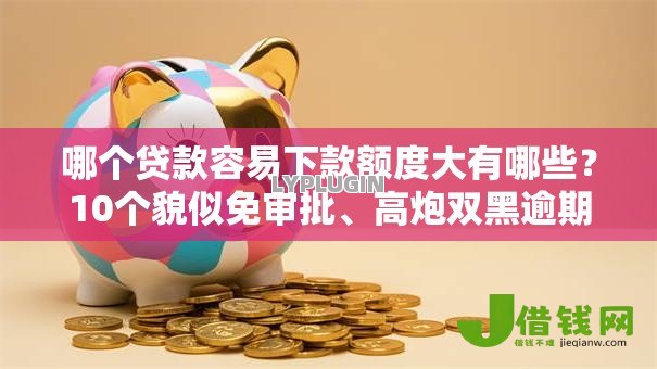 哪个贷款容易下款额度大有哪些？10个貌似免审批、高炮双黑逾期必下款软件合集