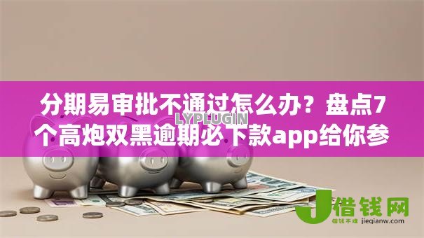 分期易审批不通过怎么办？盘点7个高炮双黑逾期必下款app给你参考