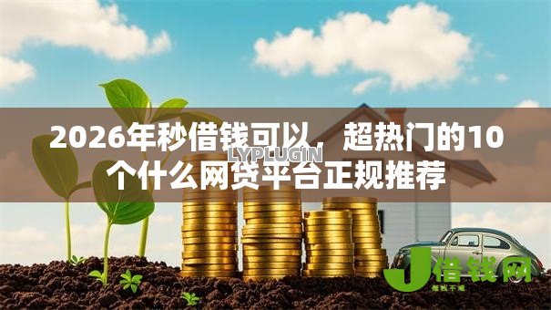 2026年秒借钱可以,超热门的10个什么网贷平台正规推荐 2026年秒借钱可以,超热门的10个什么网贷平台正规推荐