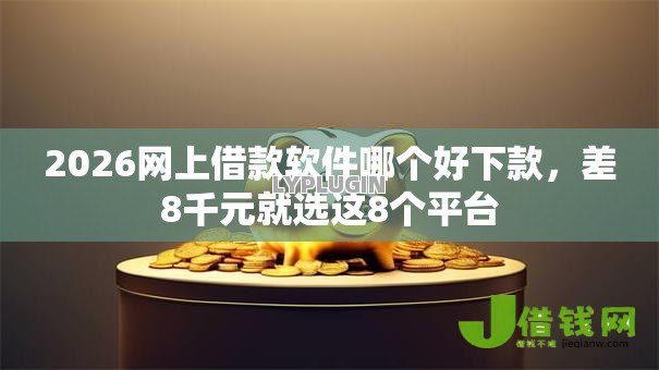 2026网上借款软件哪个好下款,差8千元就选这8个平台 2026网上借款软件哪个好下款,差8千元就选这8个平台