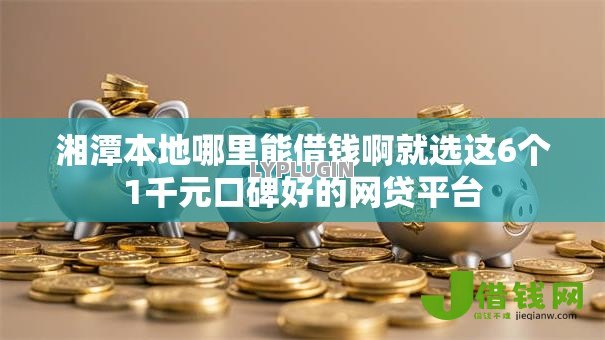湘潭本地哪里能借钱啊就选这6个1千元口碑好的网贷平台