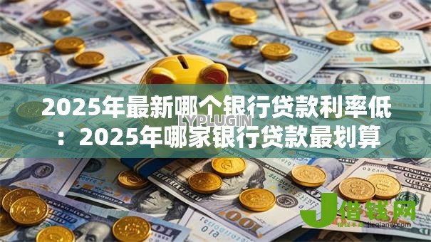 2025年最新哪个银行贷款利率低:2025年哪家银行贷款最划算 2025年最新哪个银行贷款利率低:2025年哪家银行贷款最划算