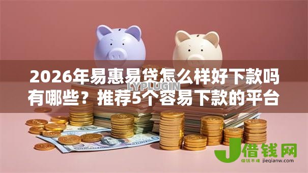 2026年易惠易贷怎么样好下款吗有哪些?推荐5个容易下款的平台 2026年易惠易贷怎么样好下款吗有哪些?推荐5个容易下款的平台